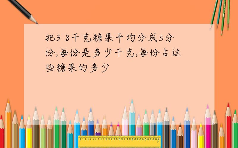 把3 8千克糖果平均分成5分份,每份是多少千克,每份占这些糖果的多少