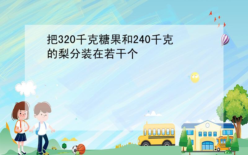 把320千克糖果和240千克的梨分装在若干个