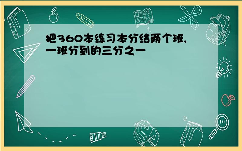 把360本练习本分给两个班,一班分到的三分之一