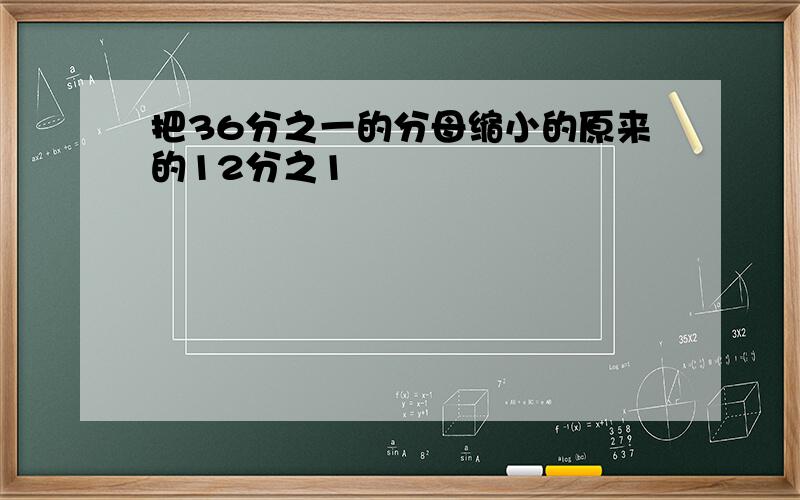 把36分之一的分母缩小的原来的12分之1