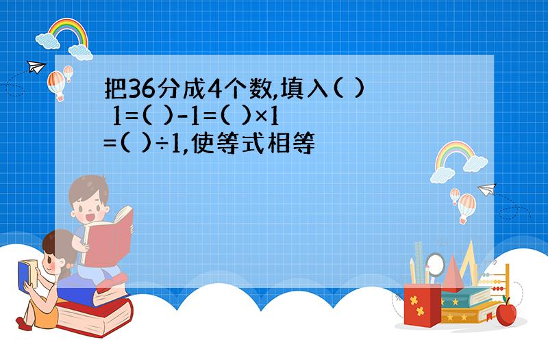 把36分成4个数,填入( ) 1=( )-1=( )×1=( )÷1,使等式相等