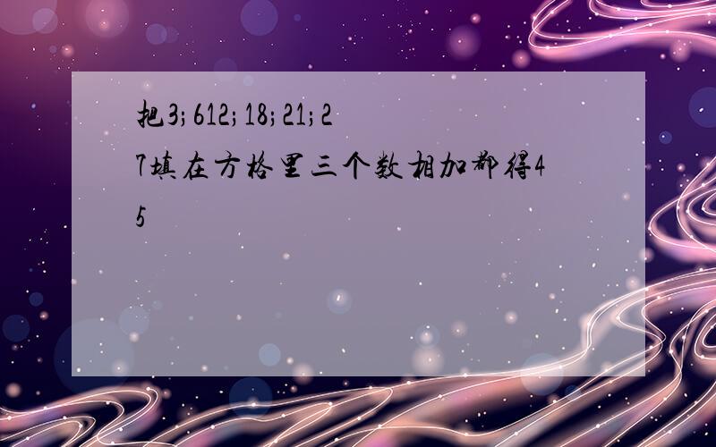 把3;612;18;21;27填在方格里三个数相加都得45