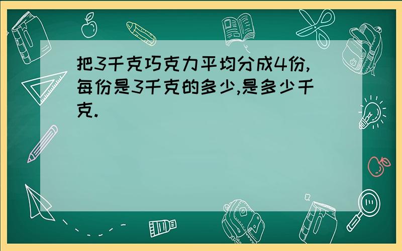 把3千克巧克力平均分成4份,每份是3千克的多少,是多少千克.