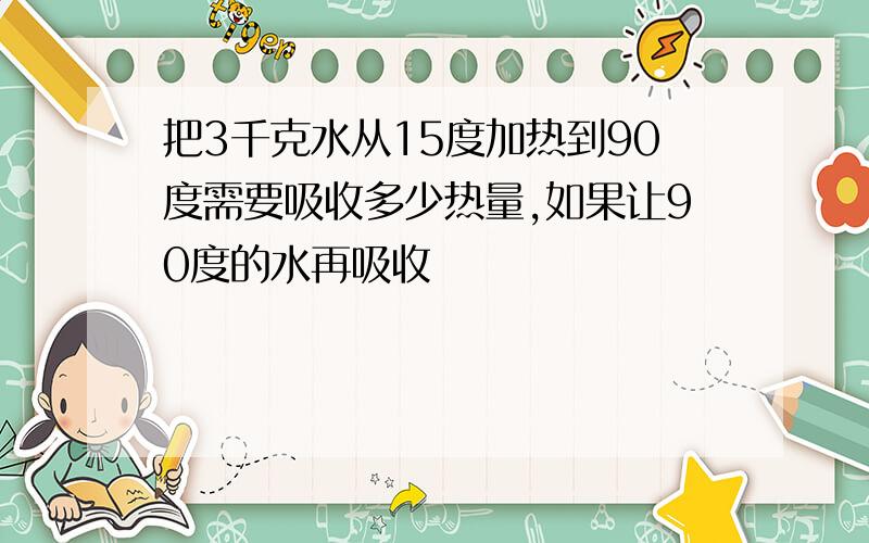 把3千克水从15度加热到90度需要吸收多少热量,如果让90度的水再吸收