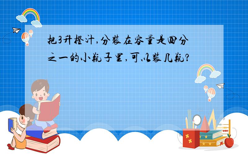 把3升橙汁,分装在容量是四分之一的小瓶子里,可以装几瓶?