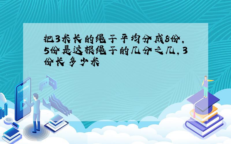 把3米长的绳子平均分成8份,5份是这根绳子的几分之几,3份长多少米