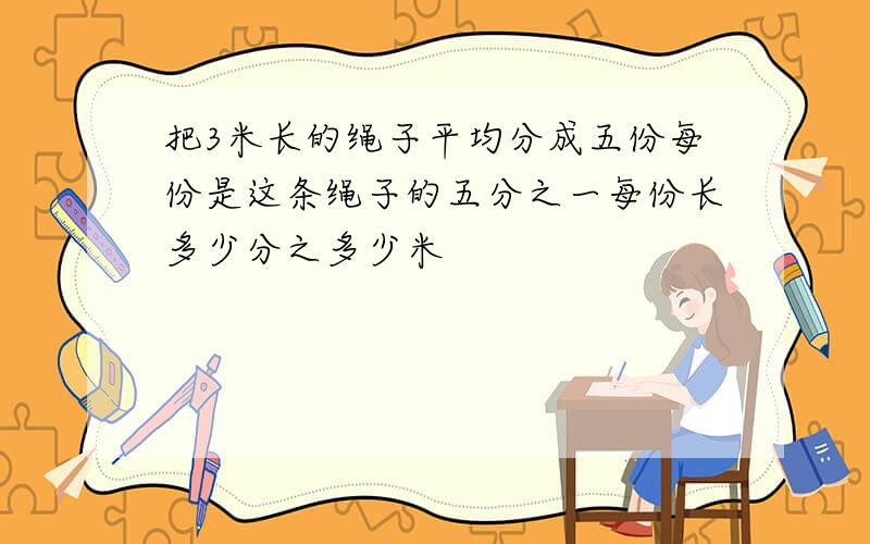 把3米长的绳子平均分成五份每份是这条绳子的五分之一每份长多少分之多少米