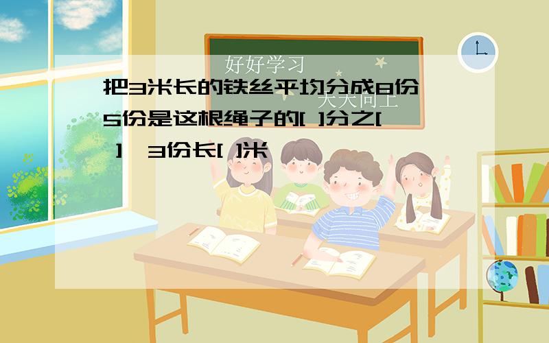 把3米长的铁丝平均分成8份,5份是这根绳子的[ ]分之[ ],3份长[ ]米