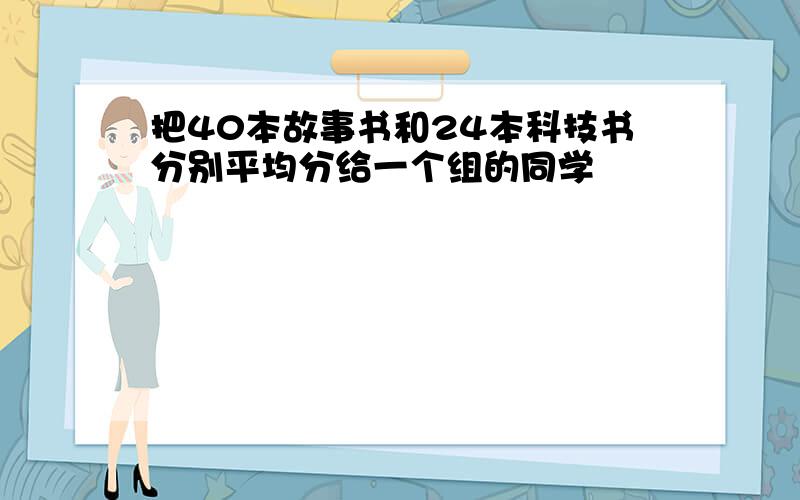 把40本故事书和24本科技书分别平均分给一个组的同学