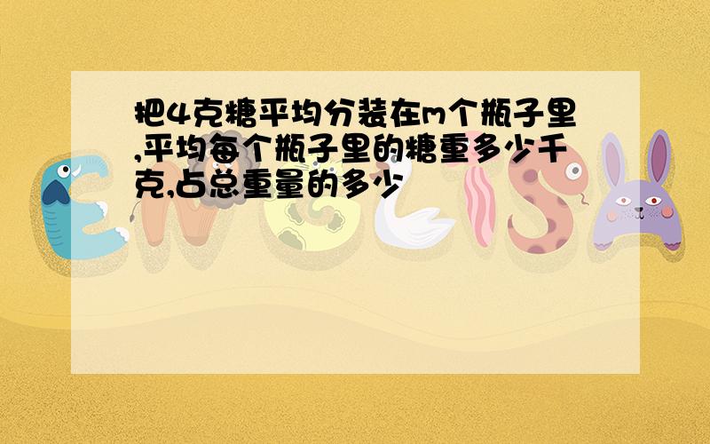 把4克糖平均分装在m个瓶子里,平均每个瓶子里的糖重多少千克,占总重量的多少