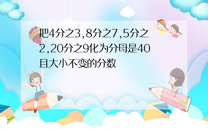 把4分之3,8分之7,5分之2,20分之9化为分母是40且大小不变的分数