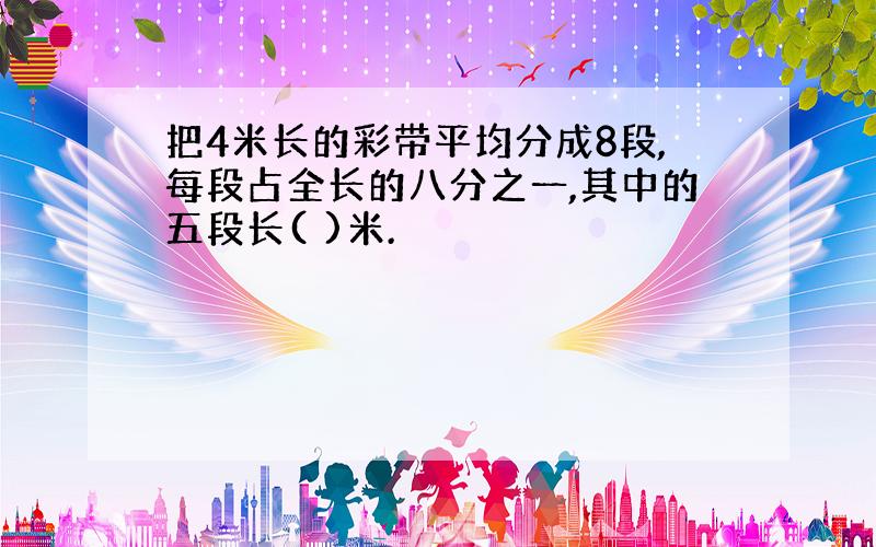 把4米长的彩带平均分成8段,每段占全长的八分之一,其中的五段长( )米.