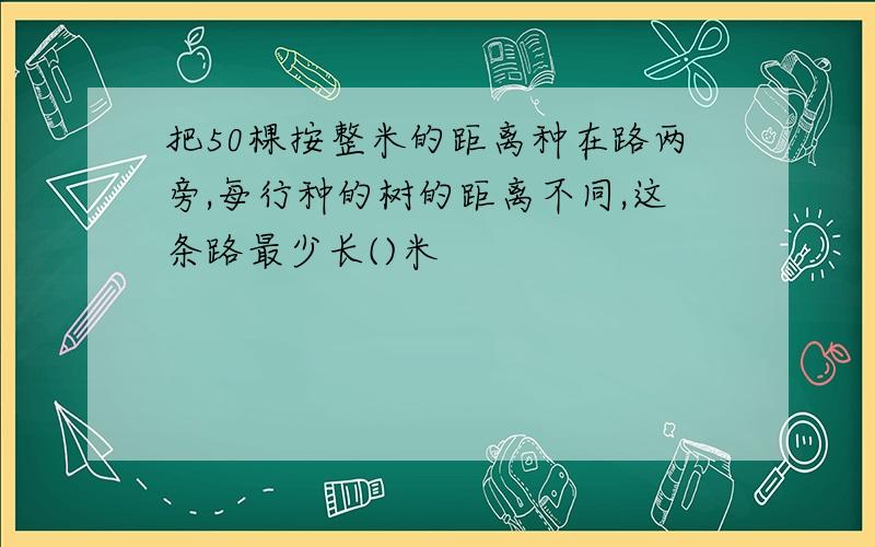 把50棵按整米的距离种在路两旁,每行种的树的距离不同,这条路最少长()米