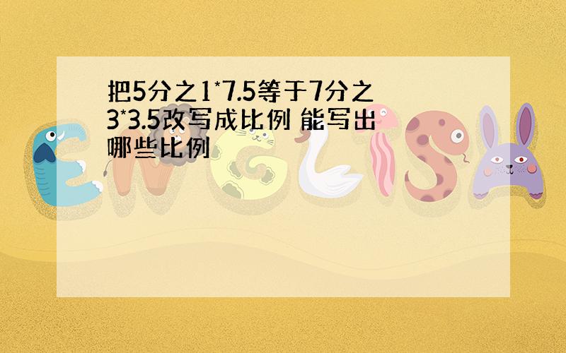 把5分之1*7.5等于7分之3*3.5改写成比例 能写出哪些比例