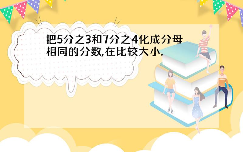 把5分之3和7分之4化成分母相同的分数,在比较大小.