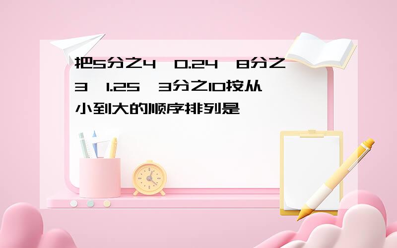 把5分之4,0.24,8分之3,1.25,3分之10按从小到大的顺序排列是