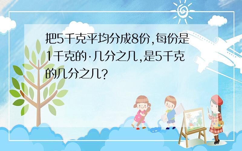 把5千克平均分成8份,每份是1千克的·几分之几,是5千克的几分之几?