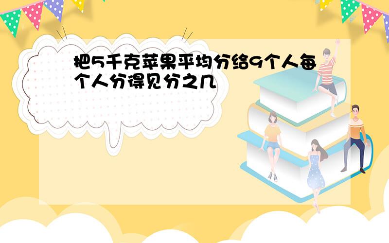 把5千克苹果平均分给9个人每个人分得见分之几