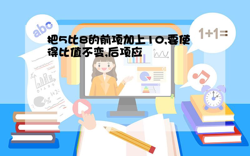 把5比8的前项加上10,要使得比值不变,后项应