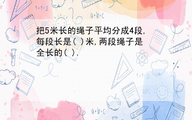 把5米长的绳子平均分成4段,每段长是( )米,两段绳子是全长的( ).