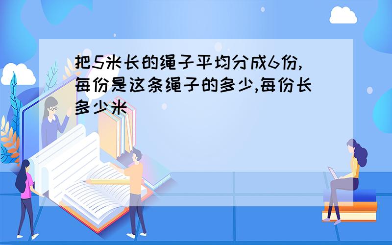 把5米长的绳子平均分成6份,每份是这条绳子的多少,每份长多少米