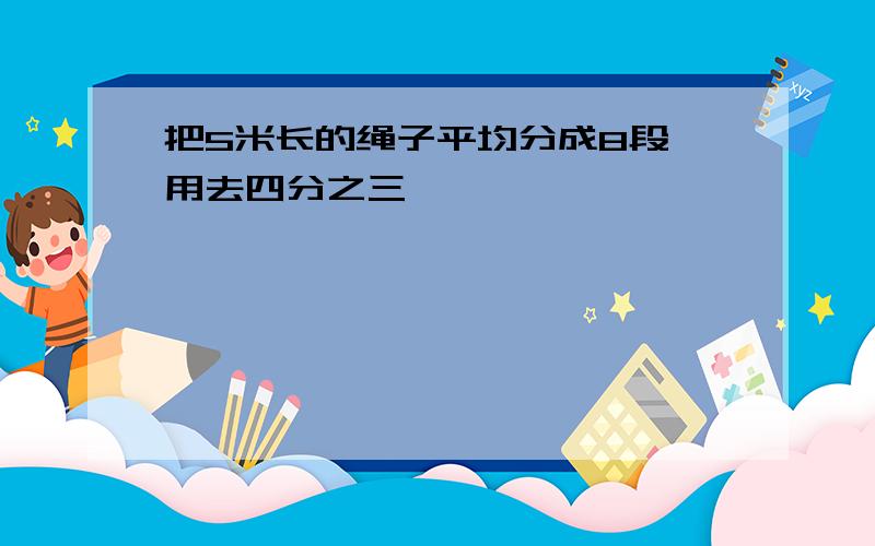 把5米长的绳子平均分成8段,用去四分之三