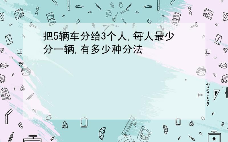 把5辆车分给3个人,每人最少分一辆,有多少种分法