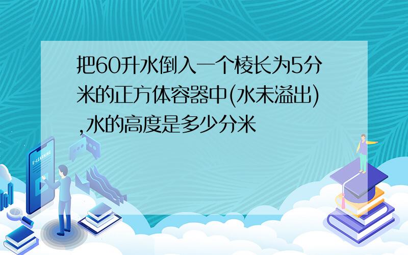 把60升水倒入一个棱长为5分米的正方体容器中(水未溢出),水的高度是多少分米