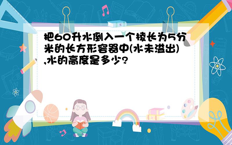 把60升水倒入一个棱长为5分米的长方形容器中(水未溢出),水的高度是多少?