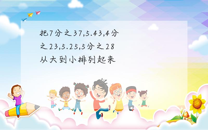 把7分之37,5.43,4分之23,5.25,5分之28从大到小排列起来