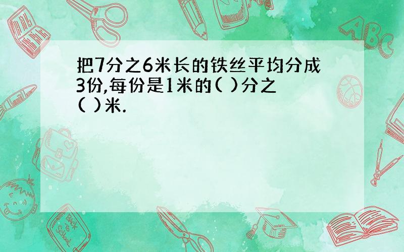 把7分之6米长的铁丝平均分成3份,每份是1米的( )分之( )米.