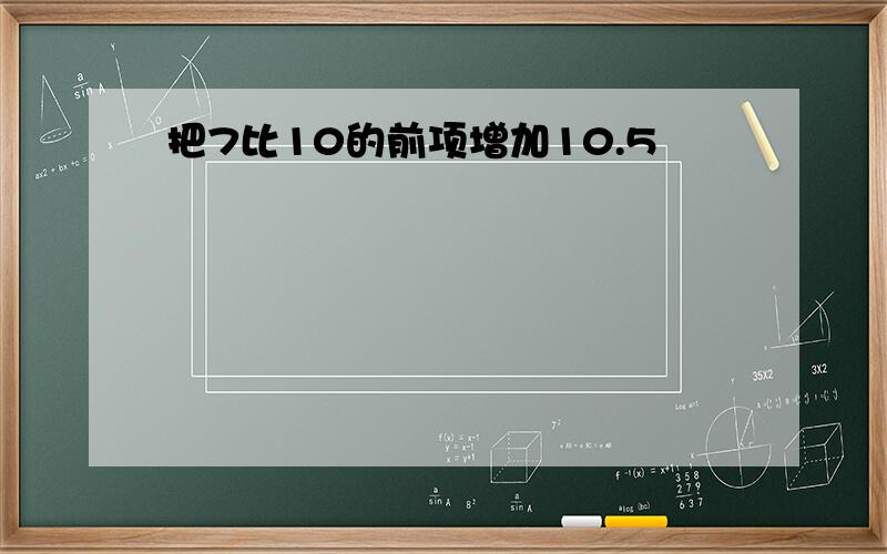 把7比10的前项增加10.5