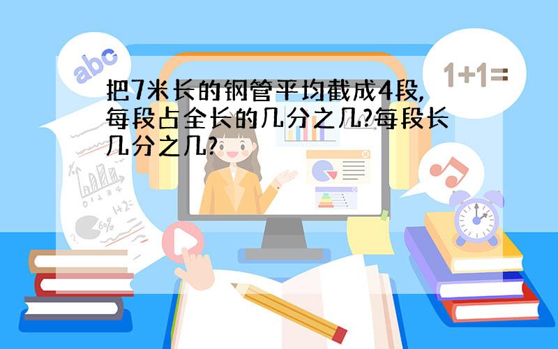 把7米长的钢管平均截成4段,每段占全长的几分之几?每段长几分之几?