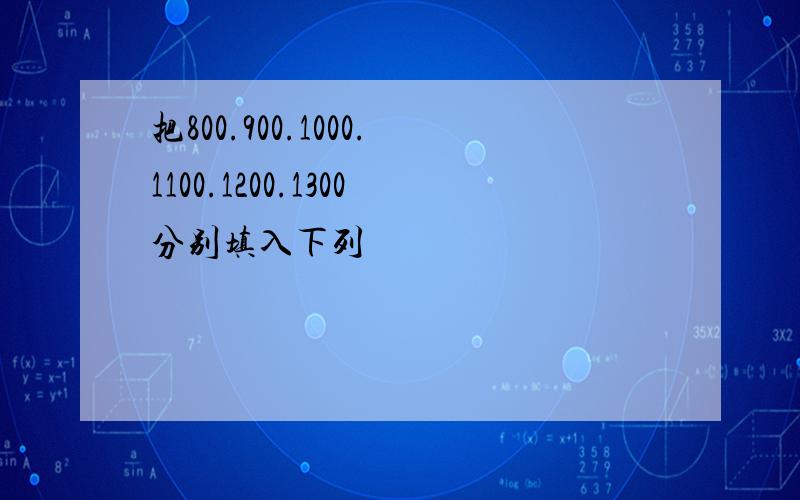 把800.900.1000.1100.1200.1300分别填入下列