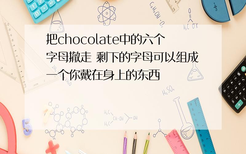 把chocolate中的六个字母撤走 剩下的字母可以组成一个你戴在身上的东西