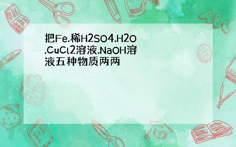 把Fe.稀H2SO4.H2O.CuCl2溶液.NaOH溶液五种物质两两