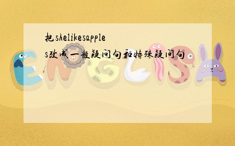 把shelikesapples改成一般疑问句和特殊疑问句