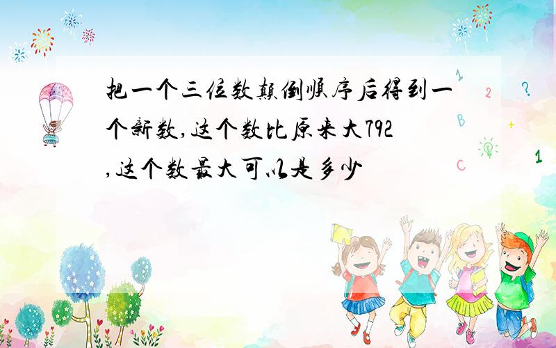 把一个三位数颠倒顺序后得到一个新数,这个数比原来大792,这个数最大可以是多少