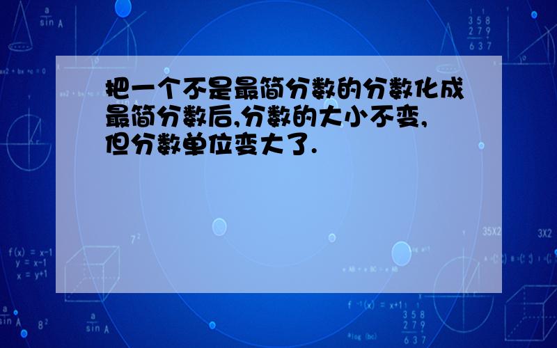 把一个不是最简分数的分数化成最简分数后,分数的大小不变,但分数单位变大了.