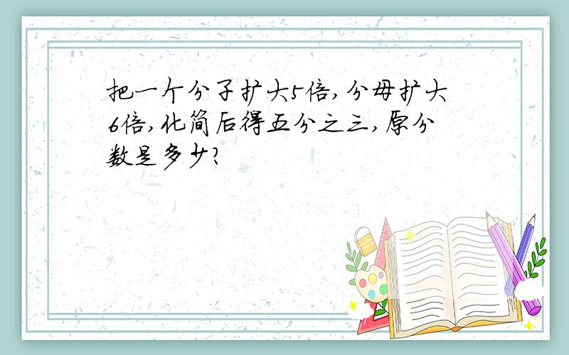 把一个分子扩大5倍,分母扩大6倍,化简后得五分之三,原分数是多少?