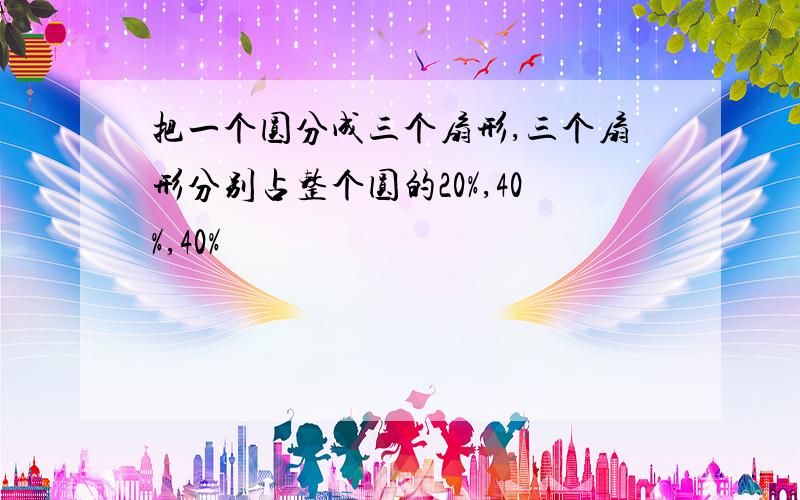 把一个圆分成三个扇形,三个扇形分别占整个圆的20%,40%,40%