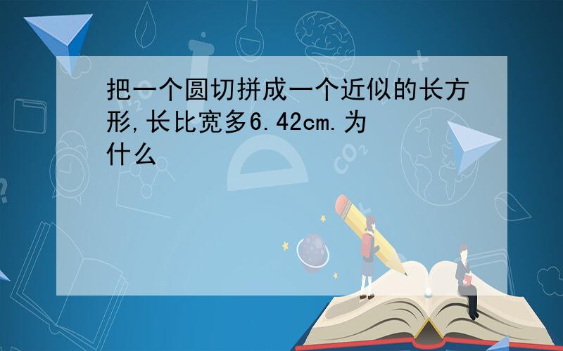 把一个圆切拼成一个近似的长方形,长比宽多6.42cm.为什么