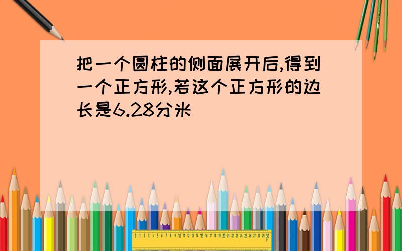 把一个圆柱的侧面展开后,得到一个正方形,若这个正方形的边长是6.28分米