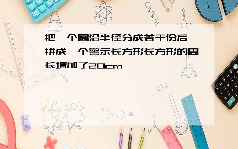 把一个圆沿半径分成若干份后,拼成一个警示长方形长方形的周长增加了20cm