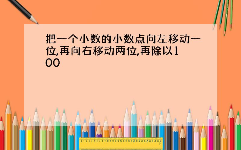 把一个小数的小数点向左移动一位,再向右移动两位,再除以100