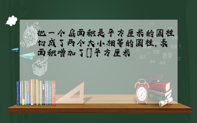 把一个底面积是平方厘米的圆柱切成了两个大小相等的圆柱,表面积增加了[]平方厘米