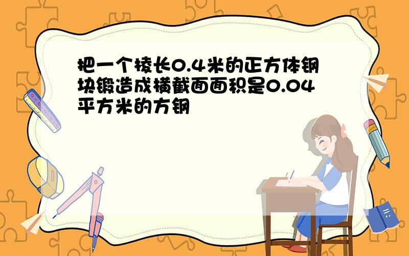 把一个棱长0.4米的正方体钢块锻造成横截面面积是0.04平方米的方钢