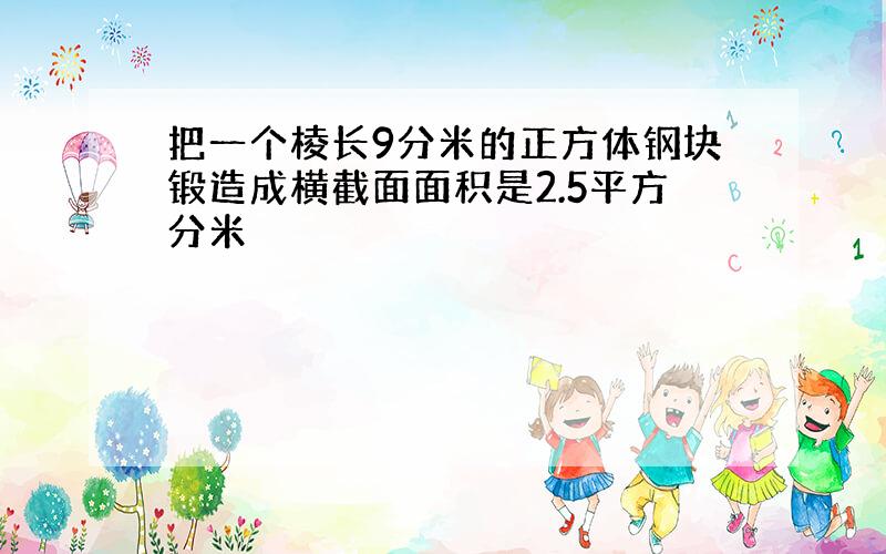 把一个棱长9分米的正方体钢块锻造成横截面面积是2.5平方分米