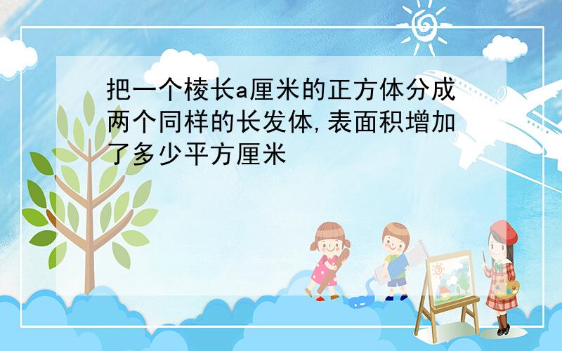 把一个棱长a厘米的正方体分成两个同样的长发体,表面积增加了多少平方厘米