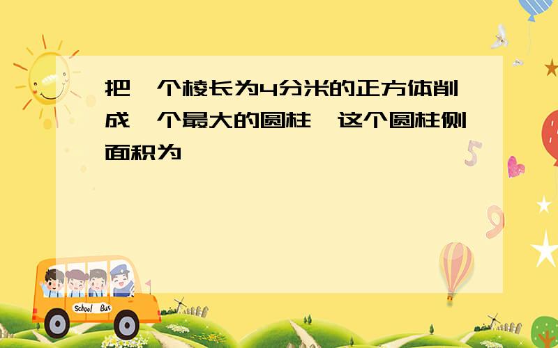 把一个棱长为4分米的正方体削成一个最大的圆柱,这个圆柱侧面积为